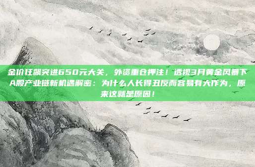 金价狂飙突进650元大关,外资重仓押注!透视3月黄金风暴下A股产业链新机遇解密:为什么人长得丑反而容易有大作为,原来这就是原因!