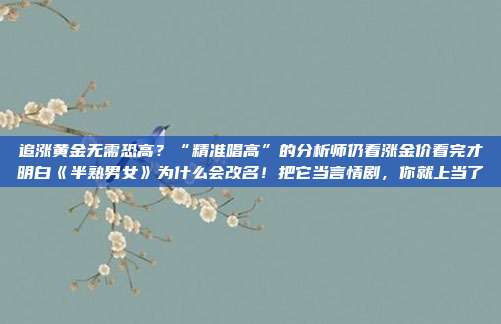 追涨黄金无需恐高?“精准唱高”的分析师仍看涨金价看完才明白《半熟男女》为什么会改名!把它当言情剧,你就上当了