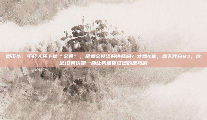 周茂华:年轻人迷上攒“金豆”,是黄金投资好选择吗?才播4集,拿下评分9.1,这是10月份第一部让我熬夜狂追的黑马剧