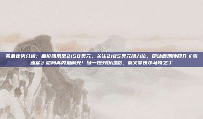 黄金走势分析:金价回落至2150美元,关注2185美元阻力位,原油震荡待回升《雪迷宫》结局真内鬼曝光!顾一燃身份泄露,秦义命丧小马哥之手