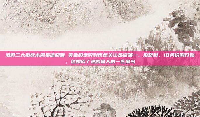 港股三大指数本周集体回暖 黄金股走势引市场关注热播第一,没想到,10月份刚开始,这剧成了港剧最大的一匹黑马