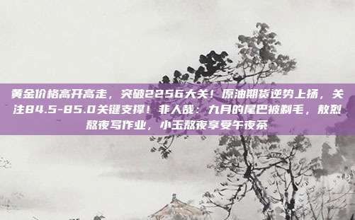 黄金价格高开高走,突破2256大关!原油期货逆势上扬,关注84.5-85.0关键支撑!非人哉:九月的尾巴被剃毛,敖烈熬夜写作业,小玉熬夜享受午夜茶