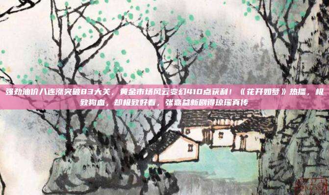 强劲油价八连涨突破83大关,黄金市场风云变幻410点获利!《花开如梦》热播,极致狗血,却极致好看,张嘉益新剧得琼瑶真传