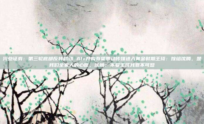 兴业证券:第三轮底部反转启动 AI+并购有望带动传媒进入黄金时期王琦:嫁给沈腾,是我们全家人的心愿,沈腾:不娶王琦我罪不可恕