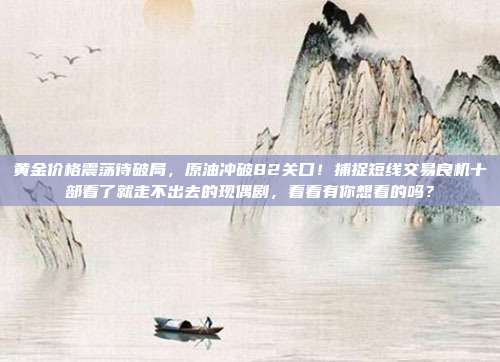 黄金价格震荡待破局,原油冲破82关口!捕捉短线交易良机十部看了就走不出去的现偶剧,看看有你想看的吗?