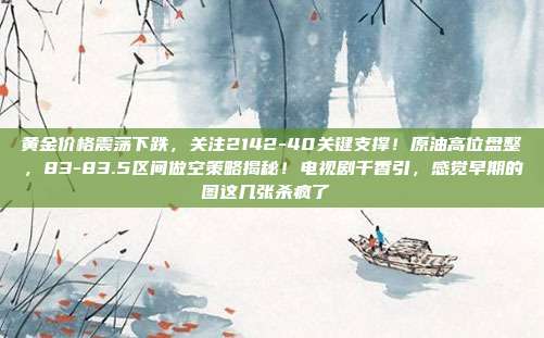 黄金价格震荡下跌,关注2142-40关键支撑!原油高位盘整,83-83.5区间做空策略揭秘!电视剧千香引,感觉早期的图这几张杀疯了 