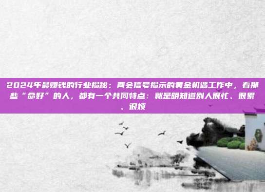 2024年最赚钱的行业揭秘:两会信号揭示的黄金机遇工作中,看那些“命好”的人,都有一个共同特点:就是明知道别人很忙、很累、很烦