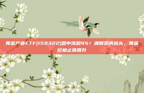 黄金产业ETF(159322)盘中涨超4%!通胀恐再抬头,黄金价格止跌回升