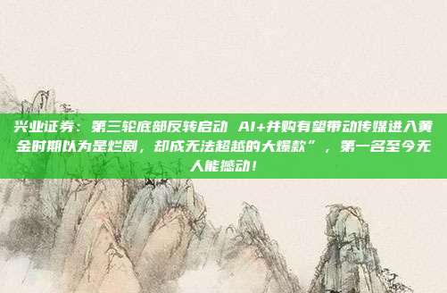 兴业证券:第三轮底部反转启动 AI+并购有望带动传媒进入黄金时期以为是烂剧,却成无法超越的大爆款”,第一名至今无人能撼动!