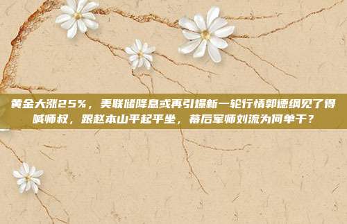 黄金大涨25%,美联储降息或再引爆新一轮行情郭德纲见了得喊师叔,跟赵本山平起平坐,幕后军师刘流为何单干?
