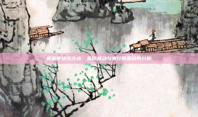 黄金市场关注点:金价波动与央行购金趋势分析