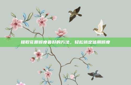 提取花呗额度最好的方法,轻松搞定信用额度