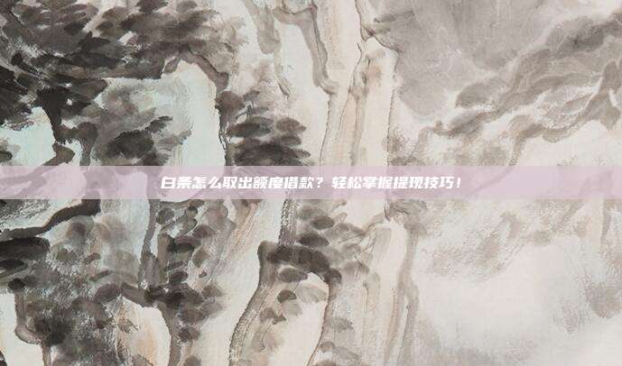 白条怎么取出额度借款?轻松掌握提现技巧!