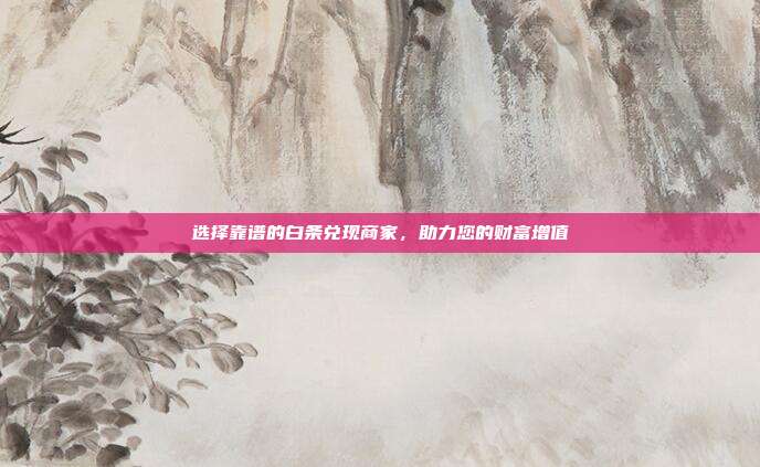 选择靠谱的白条兑现商家,助力您的财富增值