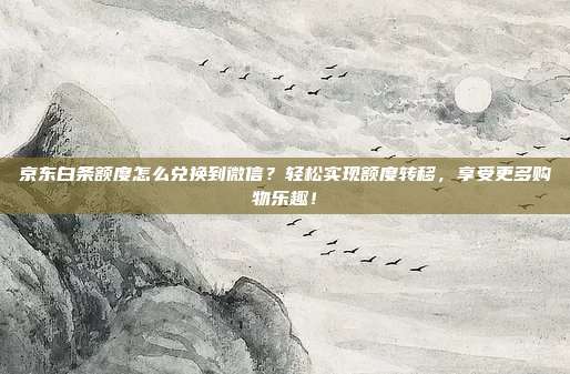 京东白条额度怎么兑换到微信?轻松实现额度转移,享受更多购物乐趣!