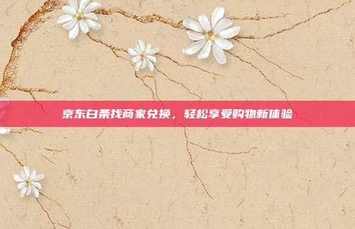 京东白条找商家兑换,轻松享受购物新体验