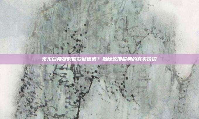 京东白条货到回款能信吗?揭秘这项服务的真实价值