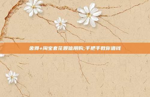 舍得+淘宝套花呗信用购;手把手教你借钱