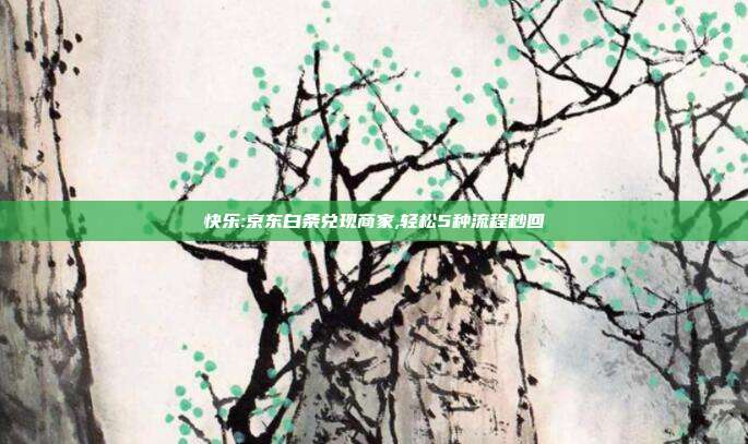 快乐:京东白条兑现商家,轻松5种流程秒回