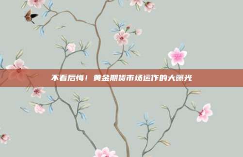 不看后悔!黄金期货市场运作的大曝光