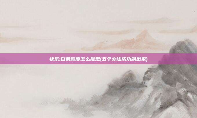 快乐:白条额度怎么提现(五个办法成功刷出来)