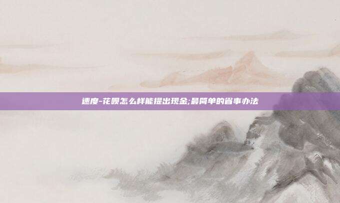 速度-花呗怎么样能提出现金;最简单的省事办法