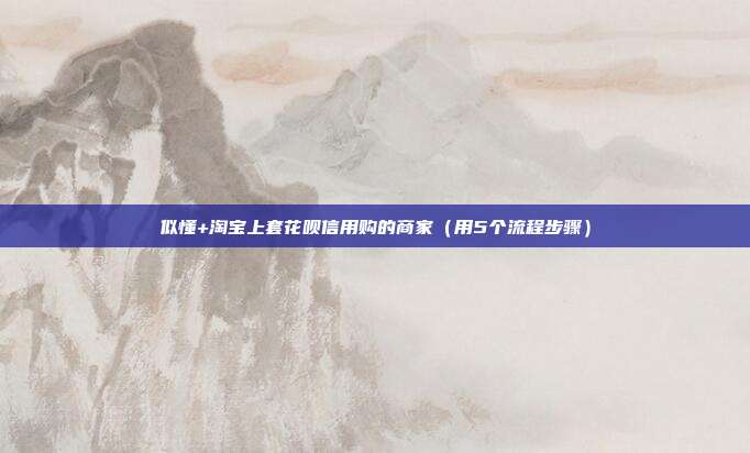似懂+淘宝上套花呗信用购的商家(用5个流程步骤)