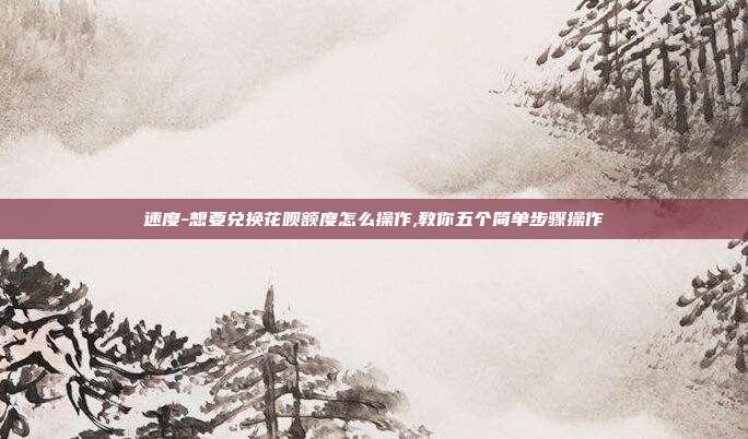 速度-想要兑换花呗额度怎么操作,教你五个简单步骤操作