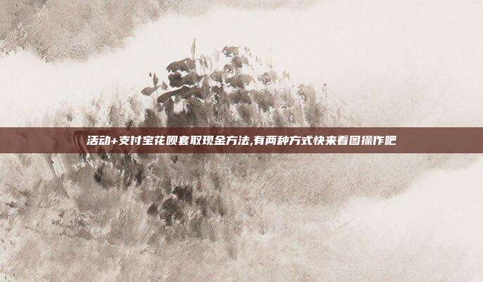 活动+支付宝花呗套取现金方法,有两种方式快来看图操作吧