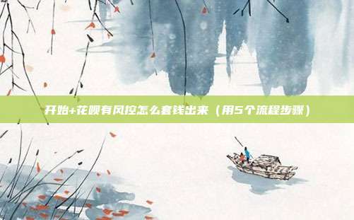 开始+花呗有风控怎么套钱出来(用5个流程步骤)