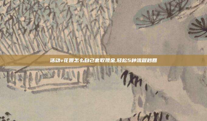 活动+花呗怎么自己套取现金,轻松5种流程秒回