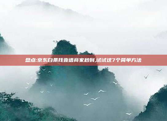 盘点:京东白条找靠谱商家秒到,试试这7个简单方法