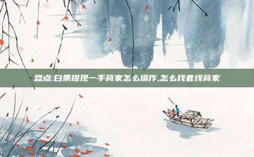 盘点:白条提现一手商家怎么操作,怎么找套线商家