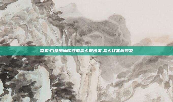 直观:白条加油购额度怎么取出来,怎么找套线商家