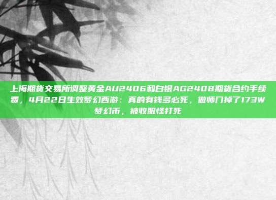 上海期货交易所调整黄金AU2406和白银AG2408期货合约手续费,4月22日生效梦幻西游:真的有钱多必死,做师门掉了173W梦幻币,被收服怪打死