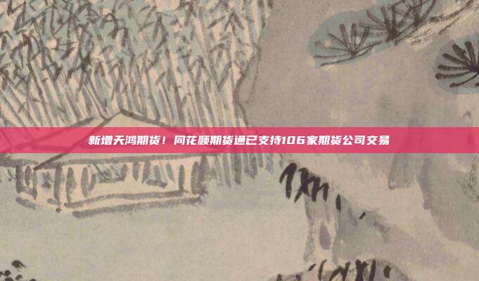 新增天鸿期货!同花顺期货通已支持106家期货公司交易