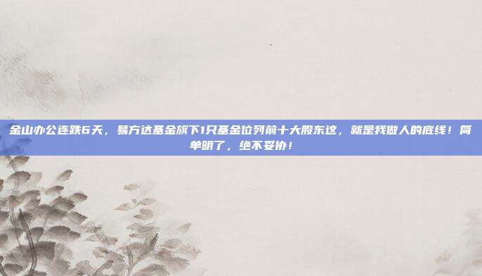 金山办公连跌6天,易方达基金旗下1只基金位列前十大股东这,就是我做人的底线!简单明了,绝不妥协!