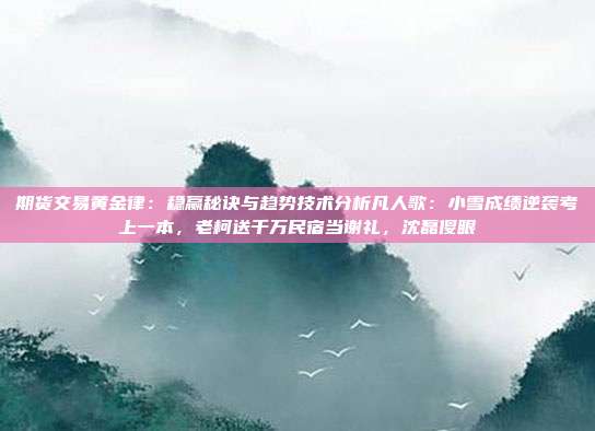 期货交易黄金律:稳赢秘诀与趋势技术分析凡人歌:小雪成绩逆袭考上一本,老柯送千万民宿当谢礼,沈磊傻眼