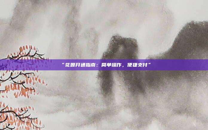 “花呗开通指南:简单操作,便捷支付”