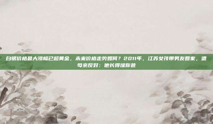 白银价格最大涨幅已超黄金,未来价格走势如何?2011年,江苏女孩带男友回家,遭母亲反对:他长得像你爸