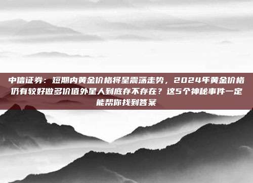 中信证券:短期内黄金价格将呈震荡走势,2024年黄金价格仍有较好做多价值外星人到底存不存在?这5个神秘事件一定能帮你找到答案