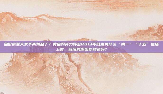 金价疯涨大家不买黄金了?黄金购买力降至2013年低点为什么“初一”“十五”进庙上香,背后的原因你知道吗?