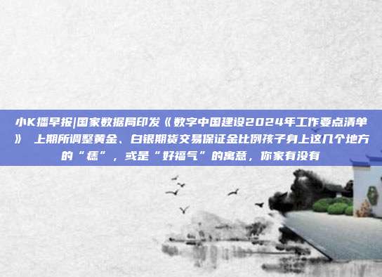 小K播早报|国家数据局印发《数字中国建设2024年工作要点清单》 上期所调整黄金、白银期货交易保证金比例孩子身上这几个地方的“痣”,或是“好福气”的寓意,你家有没有