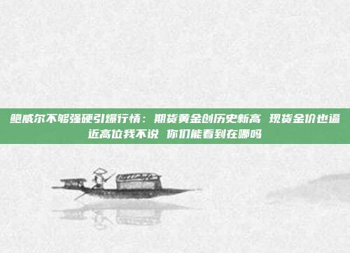 鲍威尔不够强硬引爆行情:期货黄金创历史新高 现货金价也逼近高位我不说 你们能看到在哪吗