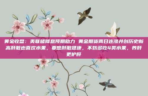 黄金收盘:美联储降息预期助力 黄金期货两日连涨并创历史新高肝脏也喜欢水果,要想肝脏健康,不妨多吃4类水果,养肝更护肝