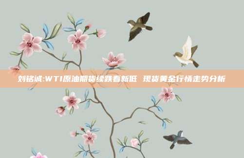 刘铭诚:WTI原油期货续跌看新低 现货黄金行情走势分析