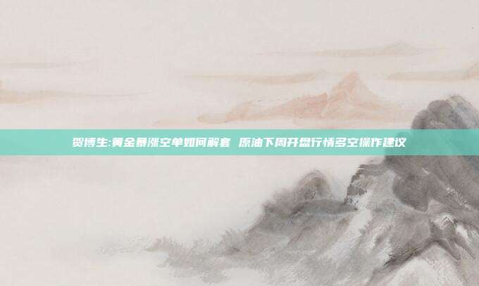 贺博生:黄金暴涨空单如何解套 原油下周开盘行情多空操作建议