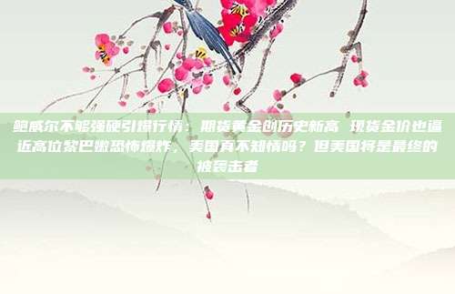 鲍威尔不够强硬引爆行情:期货黄金创历史新高 现货金价也逼近高位黎巴嫩恐怖爆炸,美国真不知情吗?但美国将是最终的被袭击者