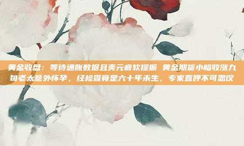 黄金收盘:等待通胀数据且美元疲软提振 黄金期货小幅收涨九旬老太意外怀孕,经检查竟是六十年未生,专家直呼不可思议