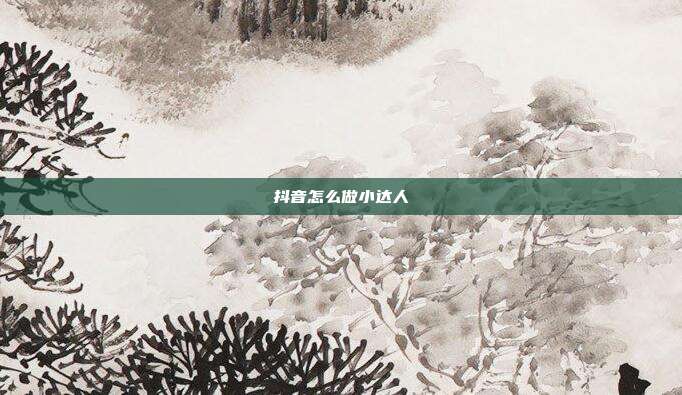 抖音怎么做小达人
